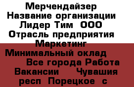 Мерчендайзер › Название организации ­ Лидер Тим, ООО › Отрасль предприятия ­ Маркетинг › Минимальный оклад ­ 23 000 - Все города Работа » Вакансии   . Чувашия респ.,Порецкое. с.